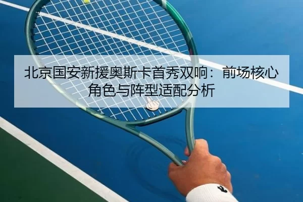 北京国安新援奥斯卡首秀双响：前场核心角色与阵型适配分析